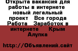 Открыта вакансия для работы в интернете, новый легальный проект - Все города Работа » Заработок в интернете   . Крым,Алупка